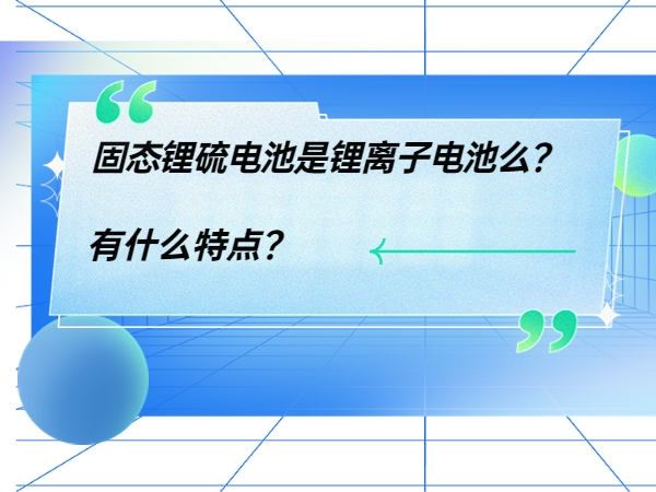 固態(tài)鋰硫電池是鋰離子電池么？ 有什么特點(diǎn)？